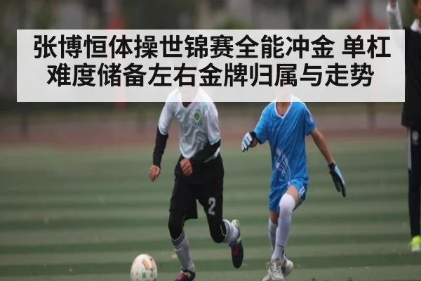 张博恒体操世锦赛全能冲金 单杠难度储备左右金牌归属与走势
