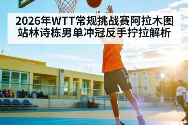 2026年WTT常规挑战赛阿拉木图站林诗栋男单冲冠反手拧拉解析